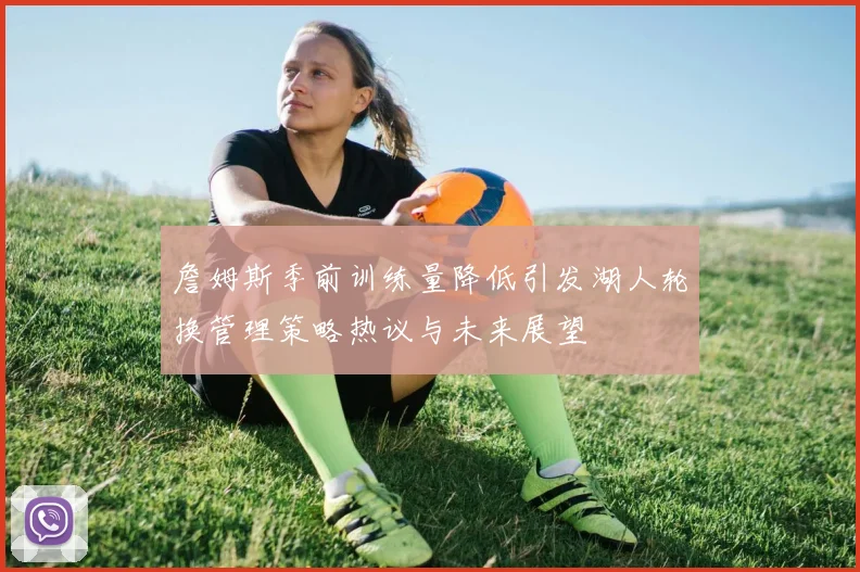 詹姆斯季前训练量降低引发湖人轮换管理策略热议与未来展望