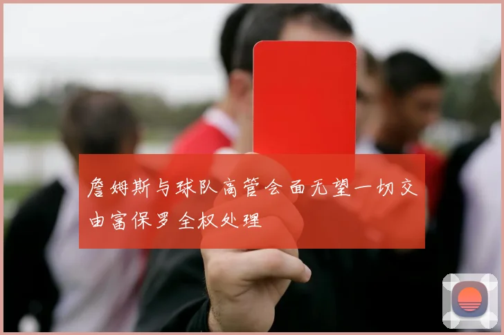 詹姆斯与球队高管会面无望一切交由富保罗全权处理